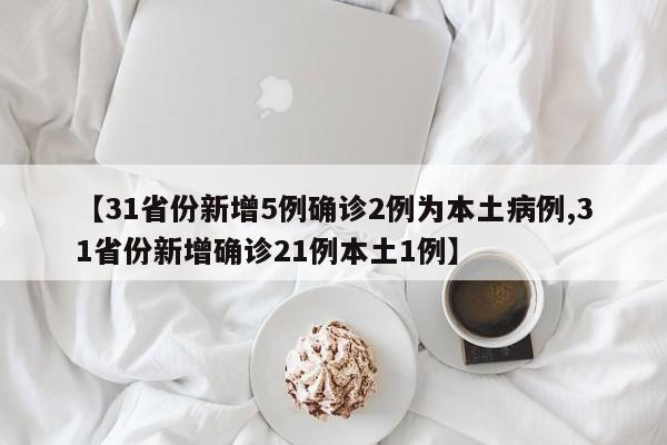 【31省份新增5例确诊2例为本土病例,31省份新增确诊21例本土1例】