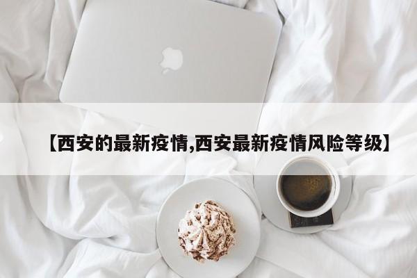 【西安的最新疫情,西安最新疫情风险等级】