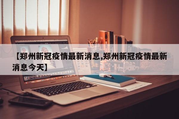 【郑州新冠疫情最新消息,郑州新冠疫情最新消息今天】