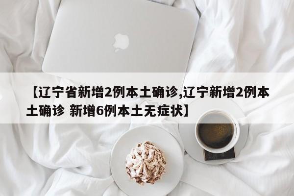 【辽宁省新增2例本土确诊,辽宁新增2例本土确诊 新增6例本土无症状】