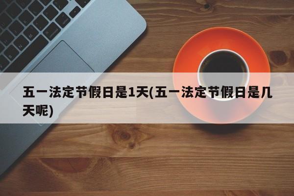 五一法定节假日是1天(五一法定节假日是几天呢)
