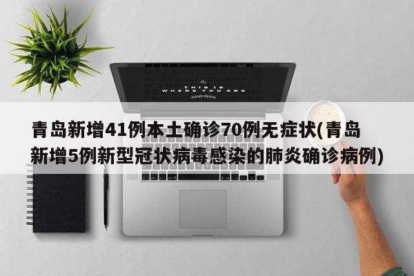 青岛新增41例本土确诊70例无症状(青岛新增5例新型冠状病毒感染的肺炎确诊病例)