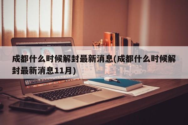 成都什么时候解封最新消息(成都什么时候解封最新消息11月)