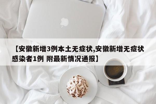 【安徽新增3例本土无症状,安徽新增无症状感染者1例 附最新情况通报】