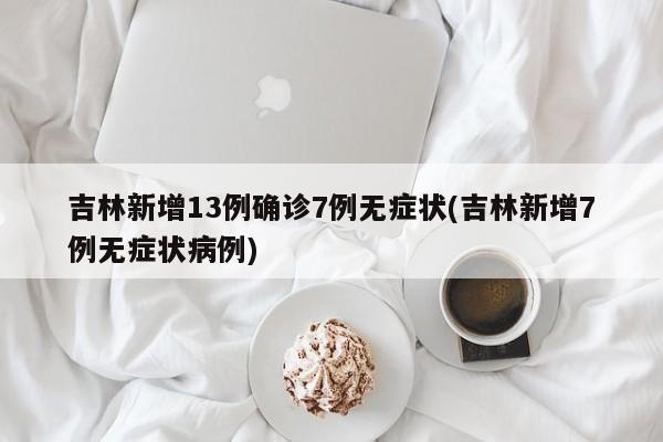 吉林新增13例确诊7例无症状(吉林新增7例无症状病例)