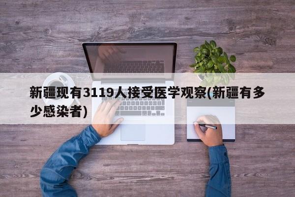 新疆现有3119人接受医学观察(新疆有多少感染者)