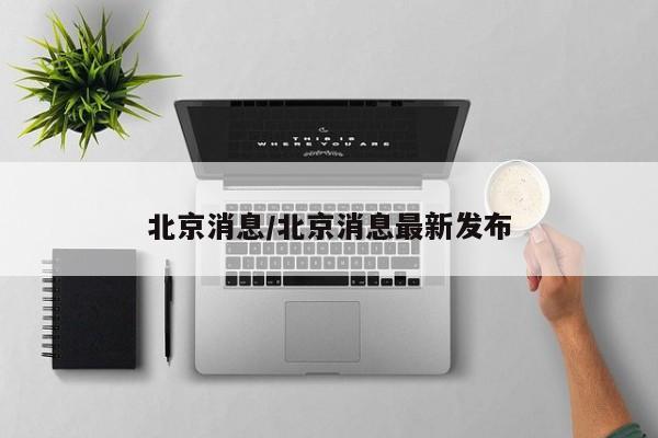 北京消息/北京消息最新发布