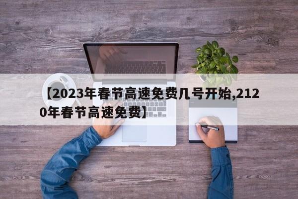 【2023年春节高速免费几号开始,2120年春节高速免费】