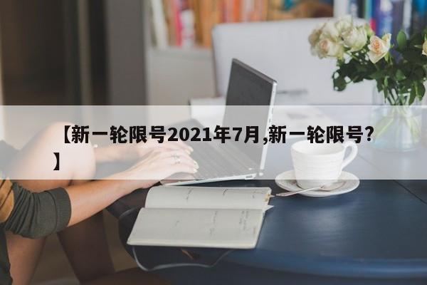 【新一轮限号2021年7月,新一轮限号?】