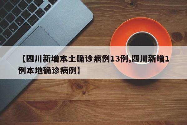 【四川新增本土确诊病例13例,四川新增1例本地确诊病例】