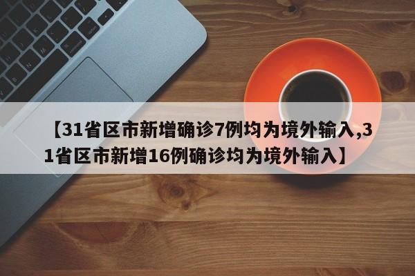 【31省区市新增确诊7例均为境外输入,31省区市新增16例确诊均为境外输入】