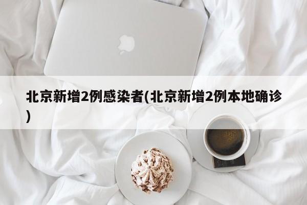 北京新增2例感染者(北京新增2例本地确诊)