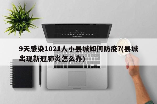 9天感染1021人小县城如何防疫?(县城出现新冠肺炎怎么办)
