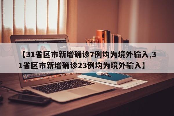 【31省区市新增确诊7例均为境外输入,31省区市新增确诊23例均为境外输入】