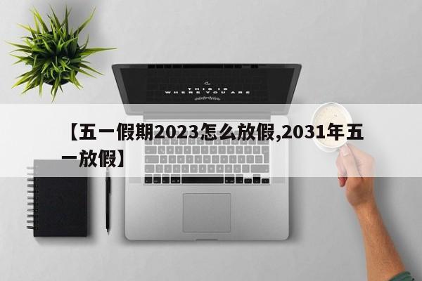 【五一假期2023怎么放假,2031年五一放假】