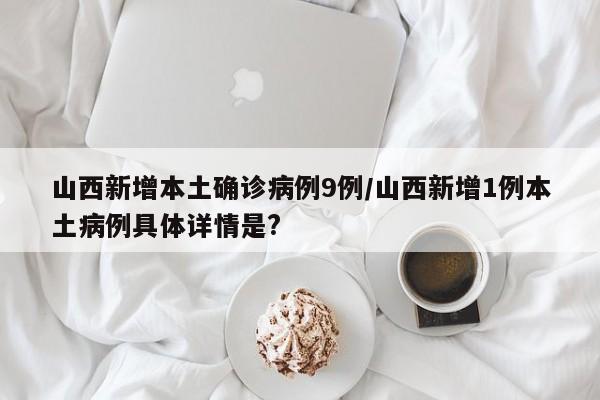 山西新增本土确诊病例9例/山西新增1例本土病例具体详情是?