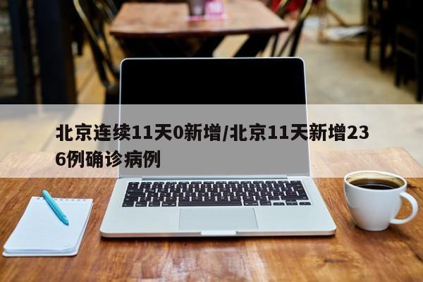 北京连续11天0新增/北京11天新增236例确诊病例