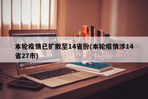 本轮疫情已扩散至14省份(本轮疫情涉14省27市)