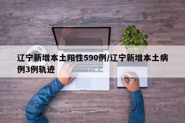 辽宁新增本土阳性590例/辽宁新增本土病例3例轨迹