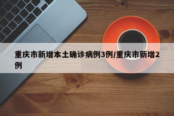 重庆市新增本土确诊病例3例/重庆市新增2例