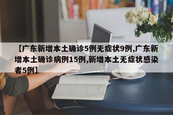 【广东新增本土确诊5例无症状9例,广东新增本土确诊病例15例,新增本土无症状感染者5例】