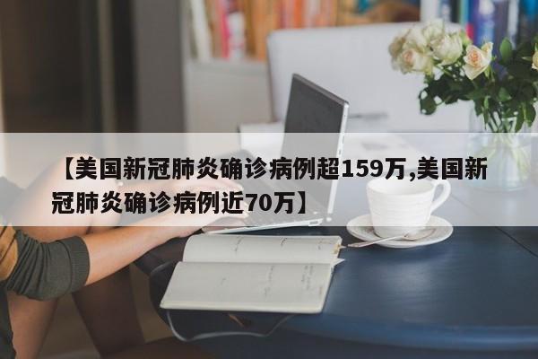 【美国新冠肺炎确诊病例超159万,美国新冠肺炎确诊病例近70万】