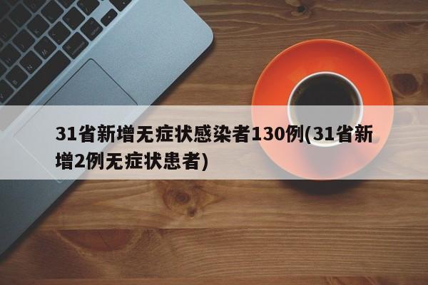 31省新增无症状感染者130例(31省新增2例无症状患者)