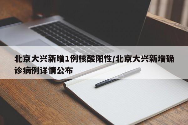北京大兴新增1例核酸阳性/北京大兴新增确诊病例详情公布