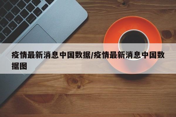 疫情最新消息中国数据/疫情最新消息中国数据图