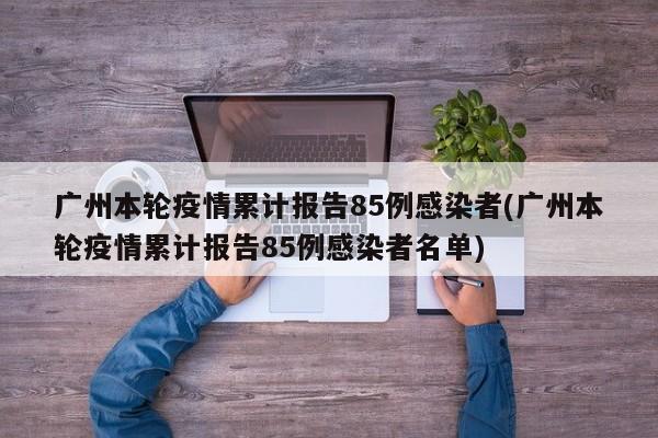 广州本轮疫情累计报告85例感染者(广州本轮疫情累计报告85例感染者名单)