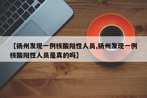 【扬州发现一例核酸阳性人员,扬州发现一例核酸阳性人员是真的吗】