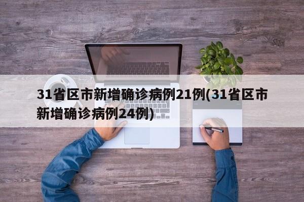 31省区市新增确诊病例21例(31省区市新增确诊病例24例)