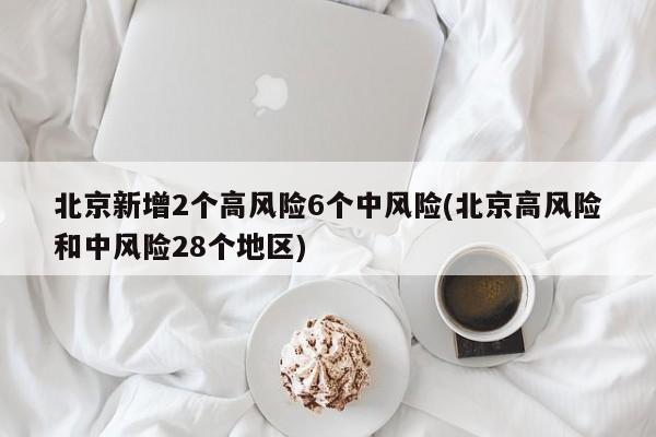 北京新增2个高风险6个中风险(北京高风险和中风险28个地区)