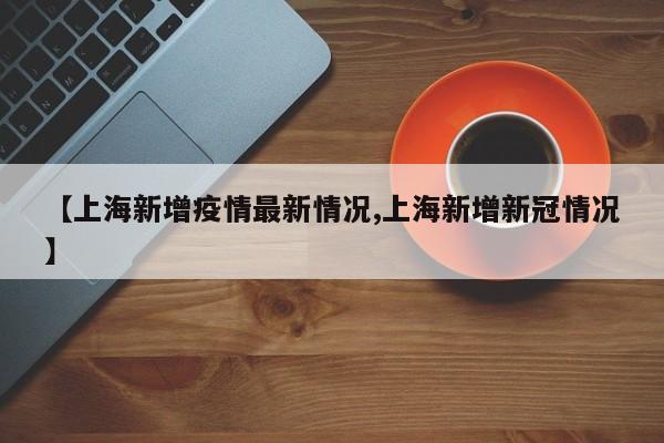 【上海新增疫情最新情况,上海新增新冠情况】