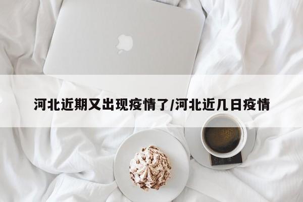 河北近期又出现疫情了/河北近几日疫情