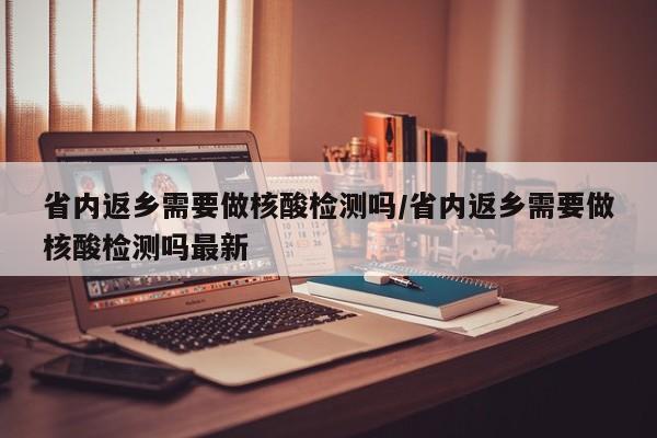 省内返乡需要做核酸检测吗/省内返乡需要做核酸检测吗最新