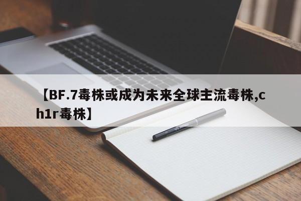 【BF.7毒株或成为未来全球主流毒株,ch1r毒株】