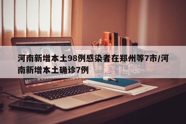 河南新增本土98例感染者在郑州等7市/河南新增本土确诊7例
