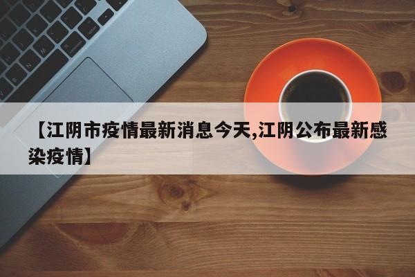 【江阴市疫情最新消息今天,江阴公布最新感染疫情】