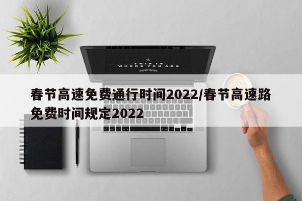 春节高速免费通行时间2022/春节高速路免费时间规定2022