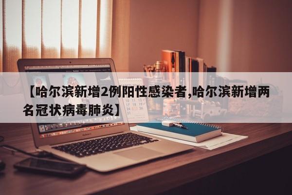 【哈尔滨新增2例阳性感染者,哈尔滨新增两名冠状病毒肺炎】