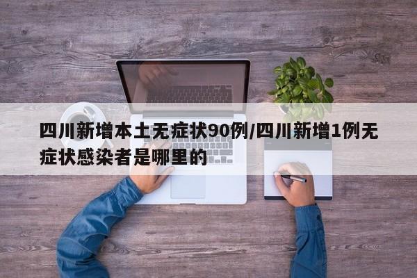 四川新增本土无症状90例/四川新增1例无症状感染者是哪里的
