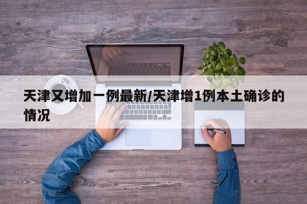 天津又增加一例最新/天津增1例本土确诊的情况
