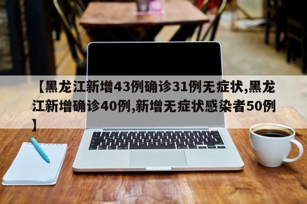 【黑龙江新增43例确诊31例无症状,黑龙江新增确诊40例,新增无症状感染者50例】