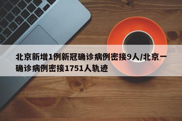北京新增1例新冠确诊病例密接9人/北京一确诊病例密接1751人轨迹