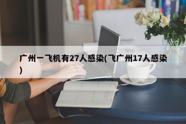 广州一飞机有27人感染(飞广州17人感染)
