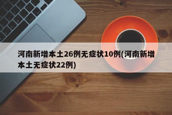 河南新增本土26例无症状10例(河南新增本土无症状22例)