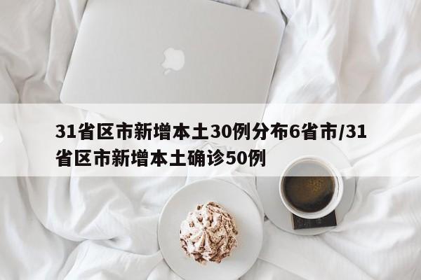 31省区市新增本土30例分布6省市/31省区市新增本土确诊50例