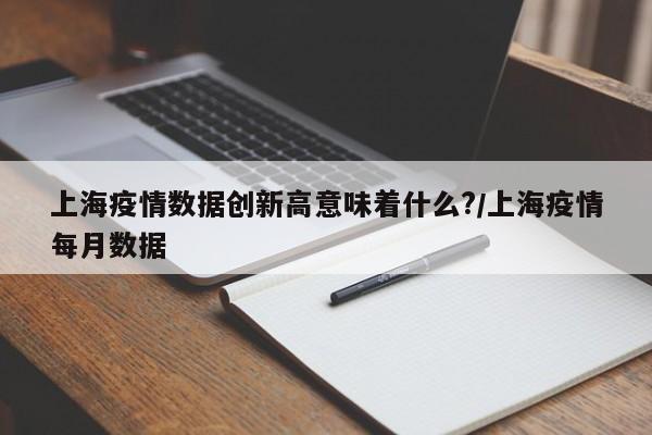 上海疫情数据创新高意味着什么?/上海疫情每月数据