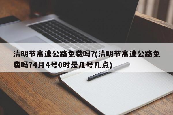 清明节高速公路免费吗?(清明节高速公路免费吗?4月4号0时是几号几点)